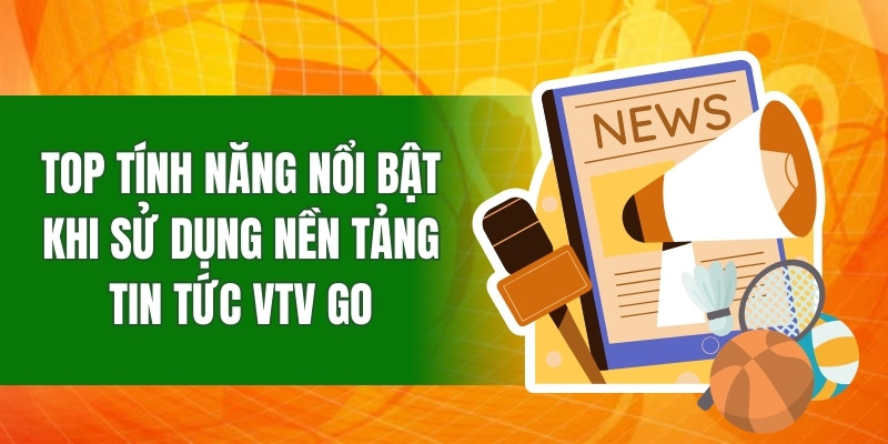 top-tinh-nang-noi-bat-khi-su-dung-nen-tang-tin-tuc-vtv-go