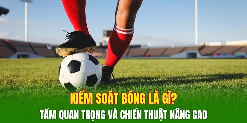 kiem-soat-bong-la-gi-tam-quan-trong-va-chien-thuat-nang-cao