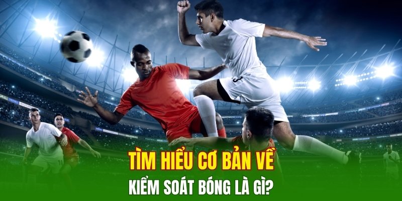 tim-hieu-co-ban-ve-kiem-soat-bong-la-gi